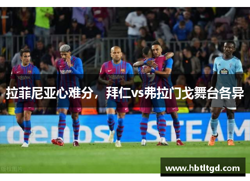 拉菲尼亚心难分，拜仁vs弗拉门戈舞台各异