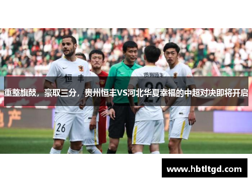 重整旗鼓，豪取三分，贵州恒丰VS河北华夏幸福的中超对决即将开启