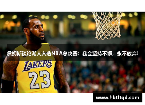 詹姆斯谈论湖人入选NBA总决赛：我会坚持不懈，永不放弃!