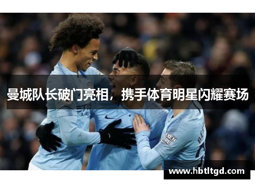 曼城队长破门亮相，携手体育明星闪耀赛场
